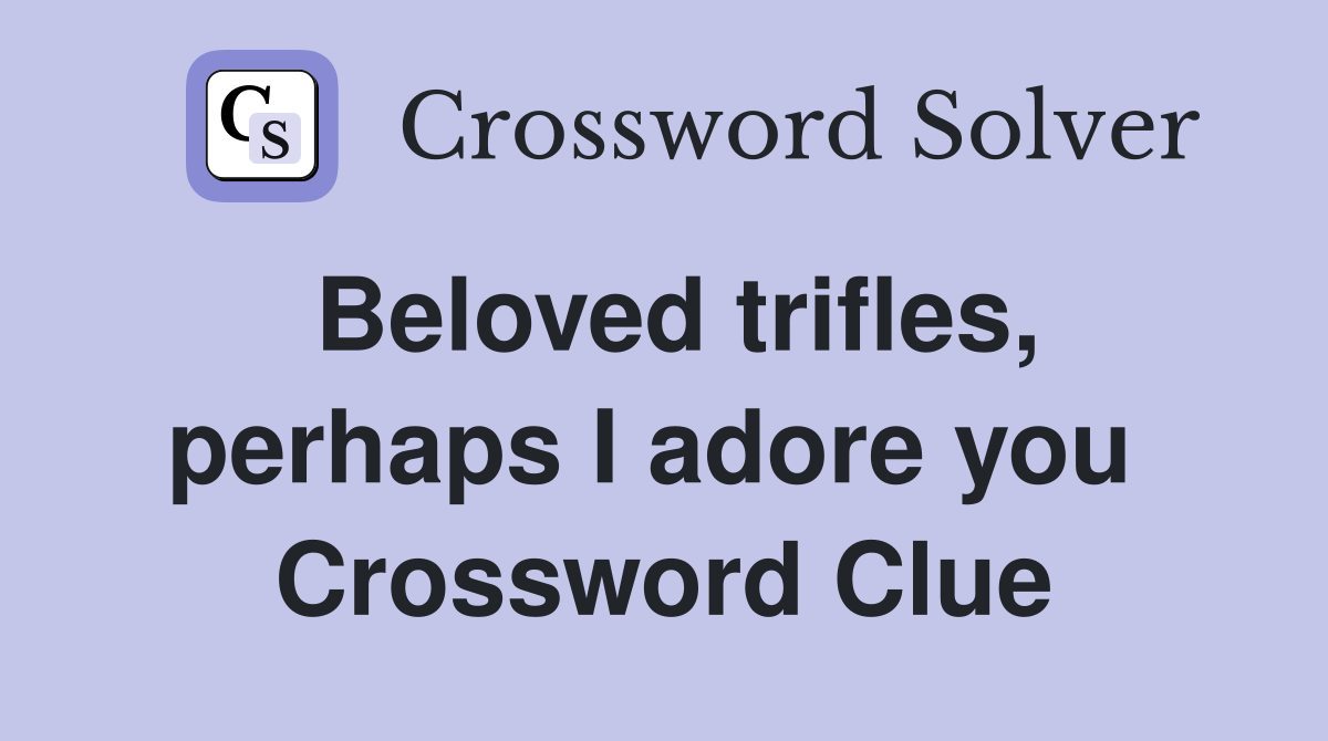 Beloved trifles, perhaps I adore you  Crossword Clue
