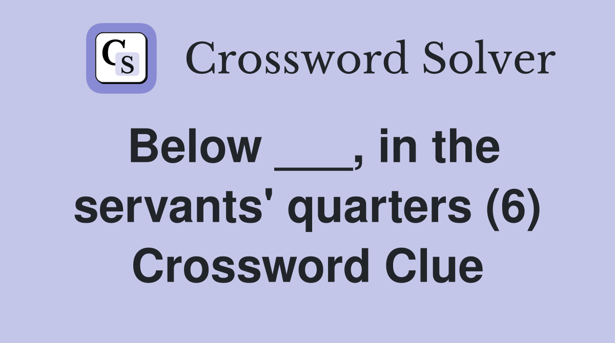 Below ___, in the servants' quarters (6) Crossword Clue