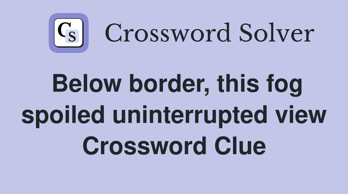 Below border, this fog spoiled uninterrupted view Crossword Clue