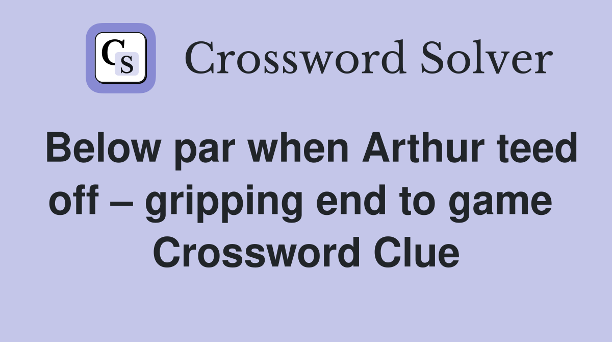 Below par when Arthur teed off – gripping end to game  Crossword Clue