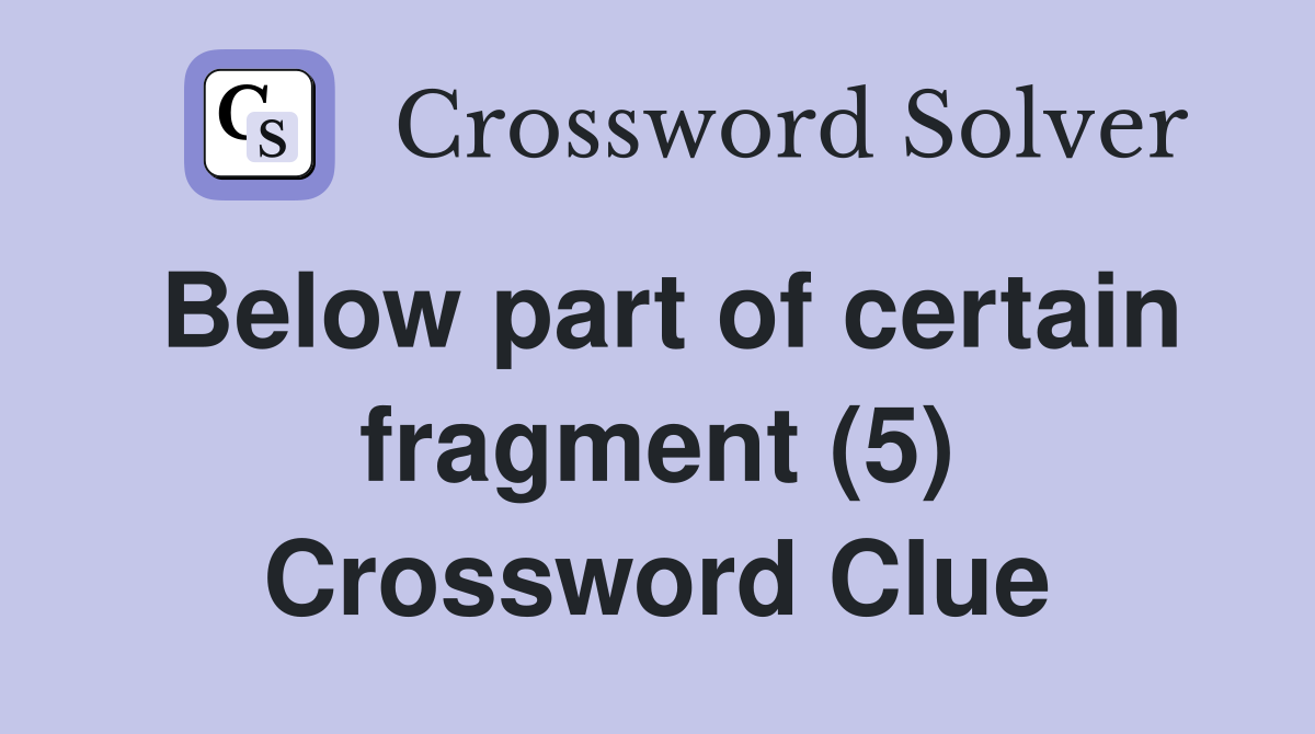 Below part of certain fragment (5) Crossword Clue