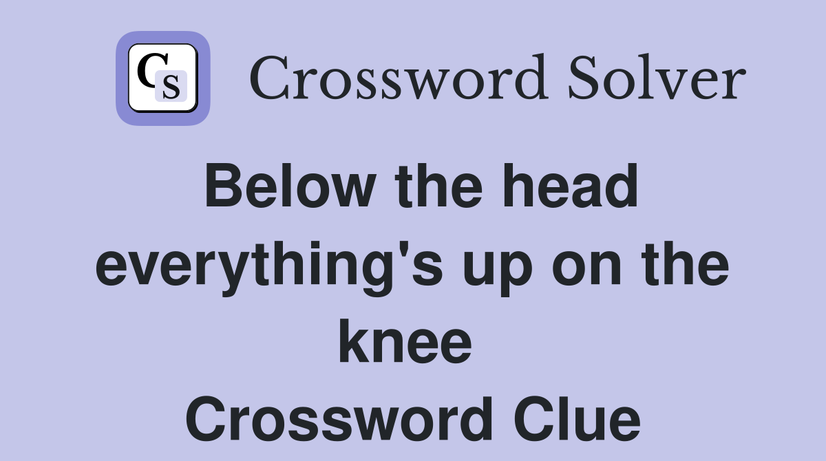 Below the head everything's up on the knee  Crossword Clue