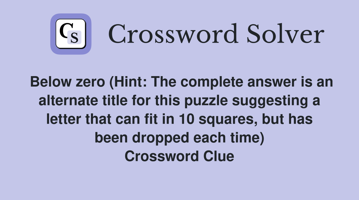 Below zero (Hint: The complete answer is an alternate title for this puzzle suggesting a letter that can fit in 10 squares, but has been dropped each time) Crossword Clue