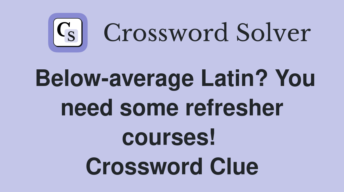 Below-average Latin? You need some refresher courses!  Crossword Clue