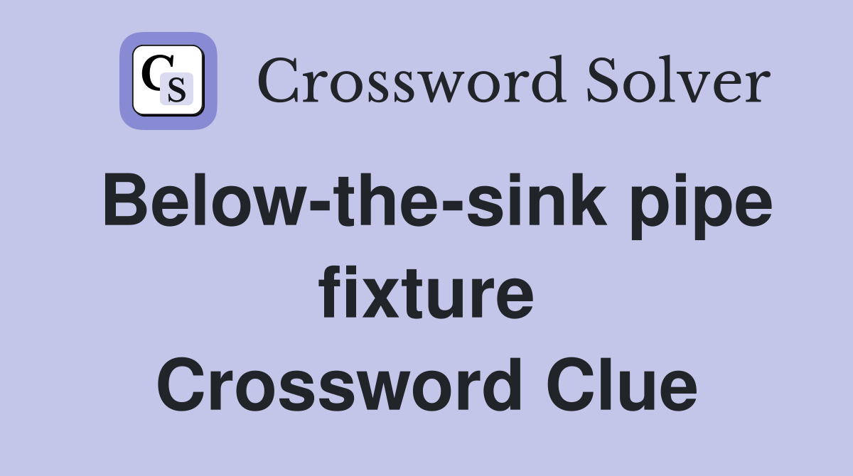 Below-the-sink pipe fixture Crossword Clue