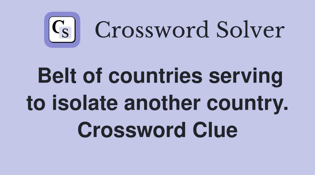 Belt of countries serving to isolate another country. Crossword Clue