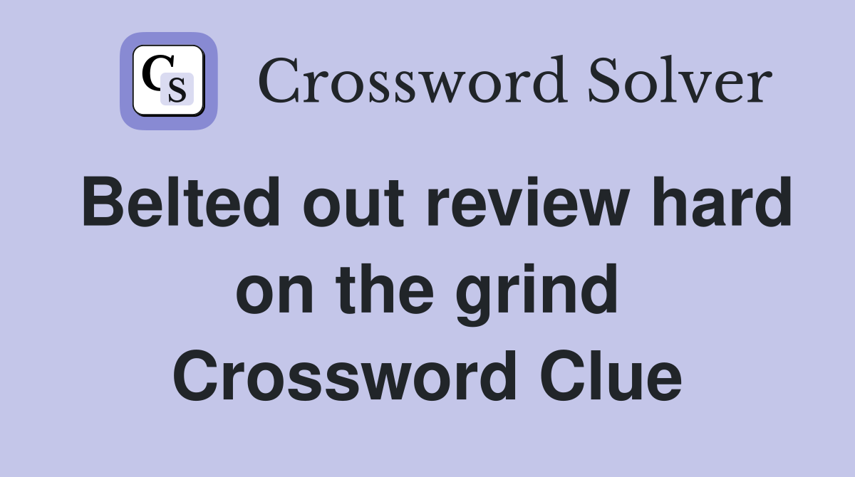 Belted out review hard on the grind Crossword Clue