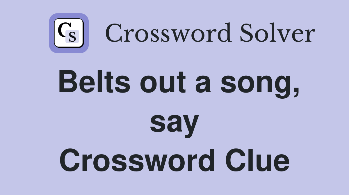Belts out a song, say Crossword Clue