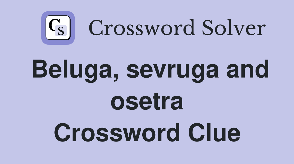 Beluga, sevruga and osetra Crossword Clue