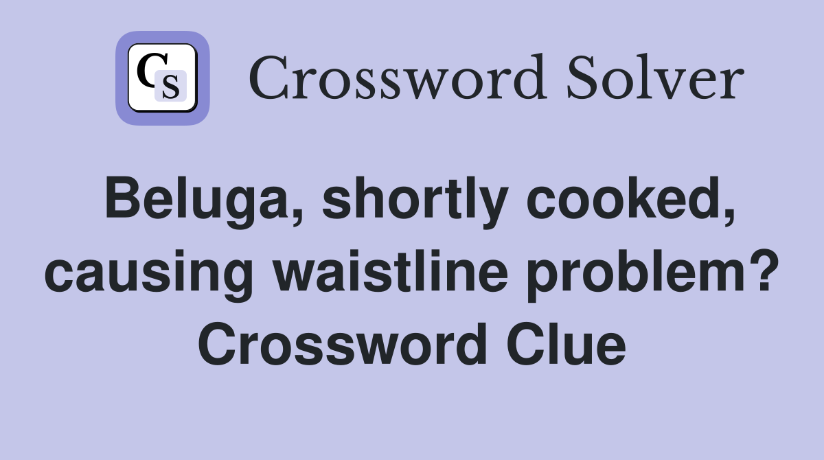 Beluga, shortly cooked, causing waistline problem? Crossword Clue