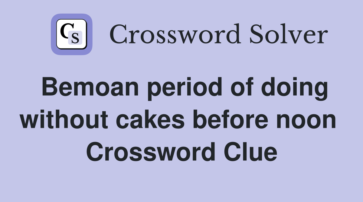 Bemoan period of doing without cakes before noon  Crossword Clue
