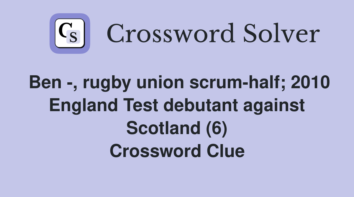 Ben -, rugby union scrum-half; 2010 England Test debutant against Scotland (6) Crossword Clue