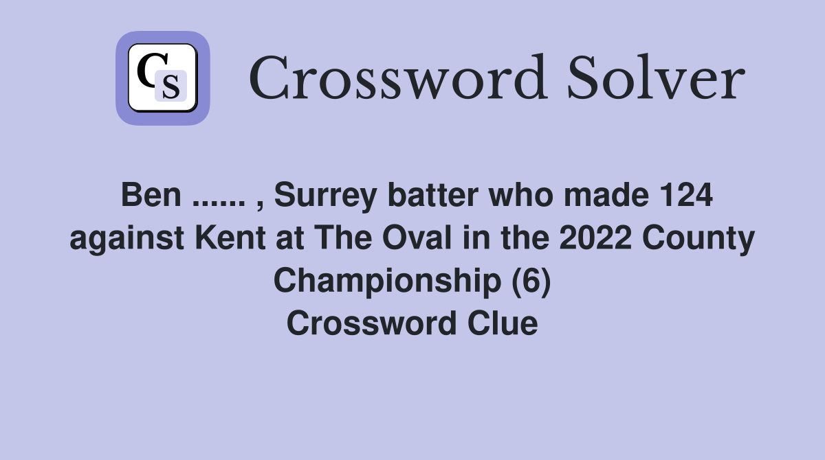 Ben ...... , Surrey batter who made 124 against Kent at The Oval in the 2022 County Championship (6) Crossword Clue