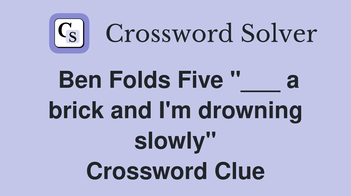 Ben Folds Five "___ a brick and I'm drowning slowly" Crossword Clue