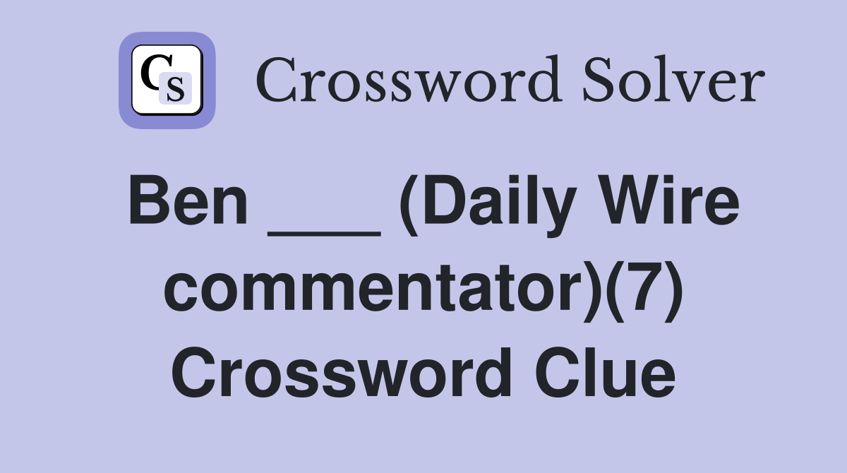 Ben ___ (Daily Wire commentator)(7) Crossword Clue