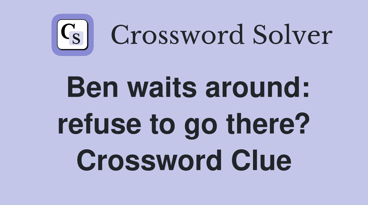 Ben waits around: refuse to go there? Crossword Clue