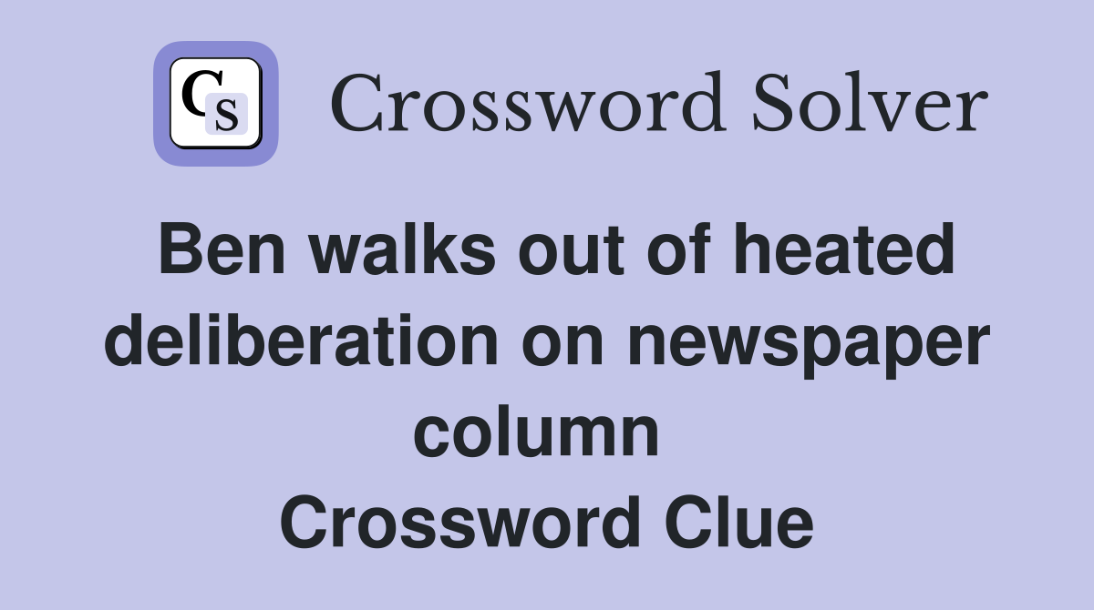 Ben walks out of heated deliberation on newspaper column  Crossword Clue
