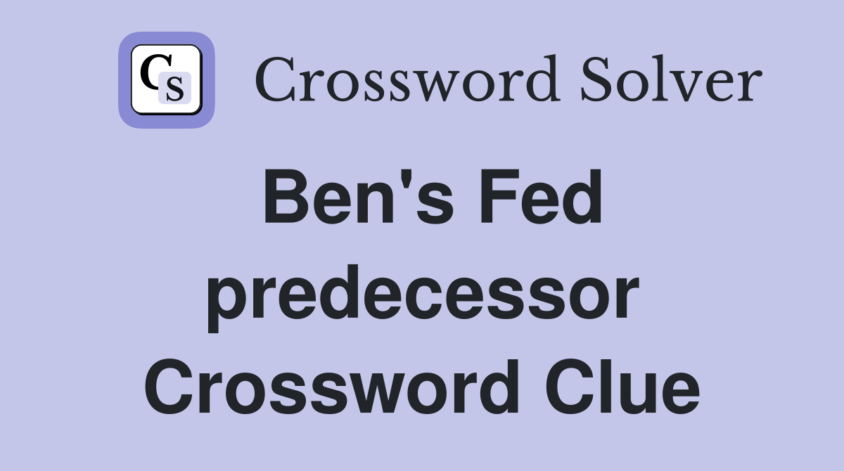 Ben's Fed predecessor Crossword Clue