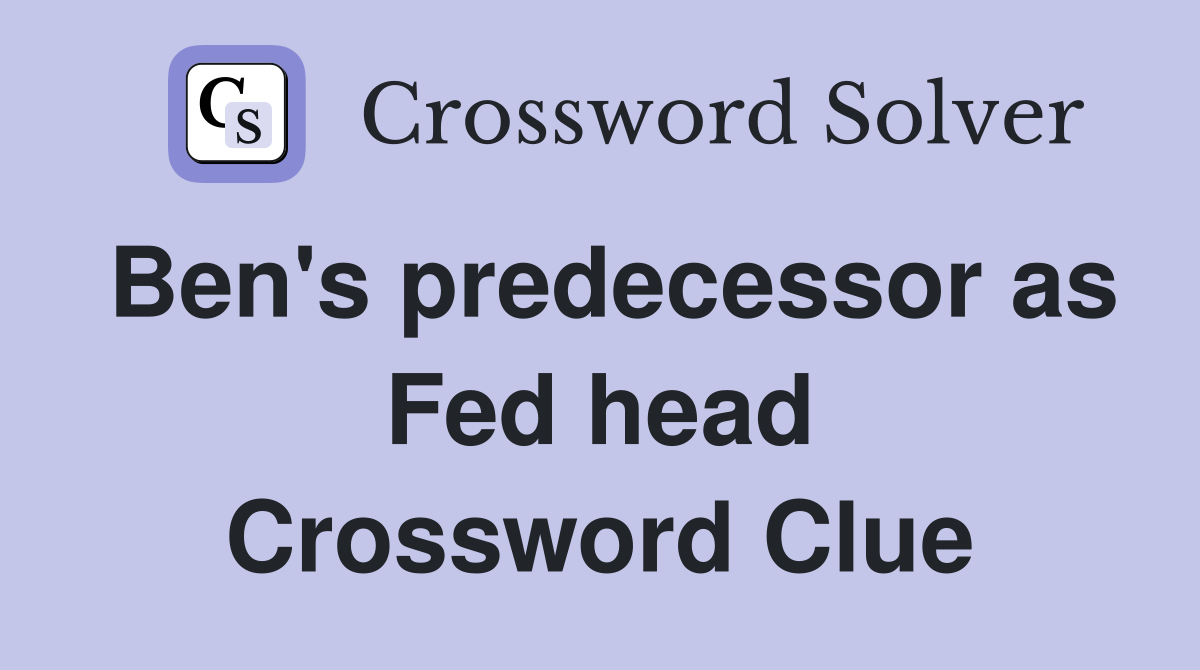 Ben's predecessor as Fed head Crossword Clue