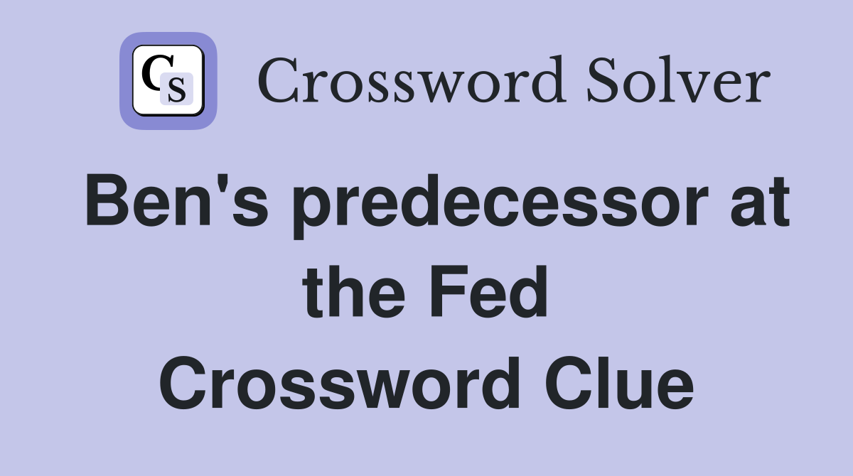 Ben's predecessor at the Fed Crossword Clue