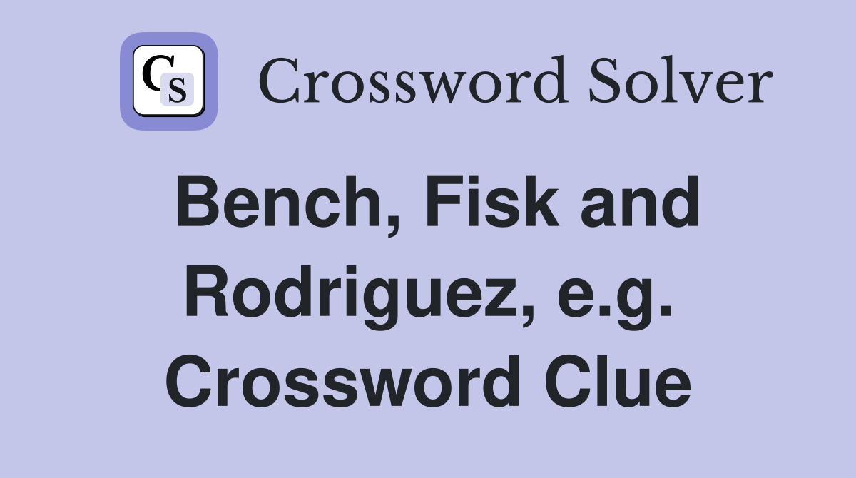 Bench, Fisk and Rodriguez, e.g. Crossword Clue