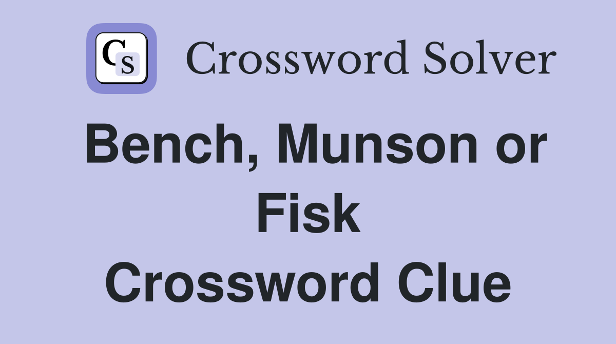Bench, Munson or Fisk Crossword Clue
