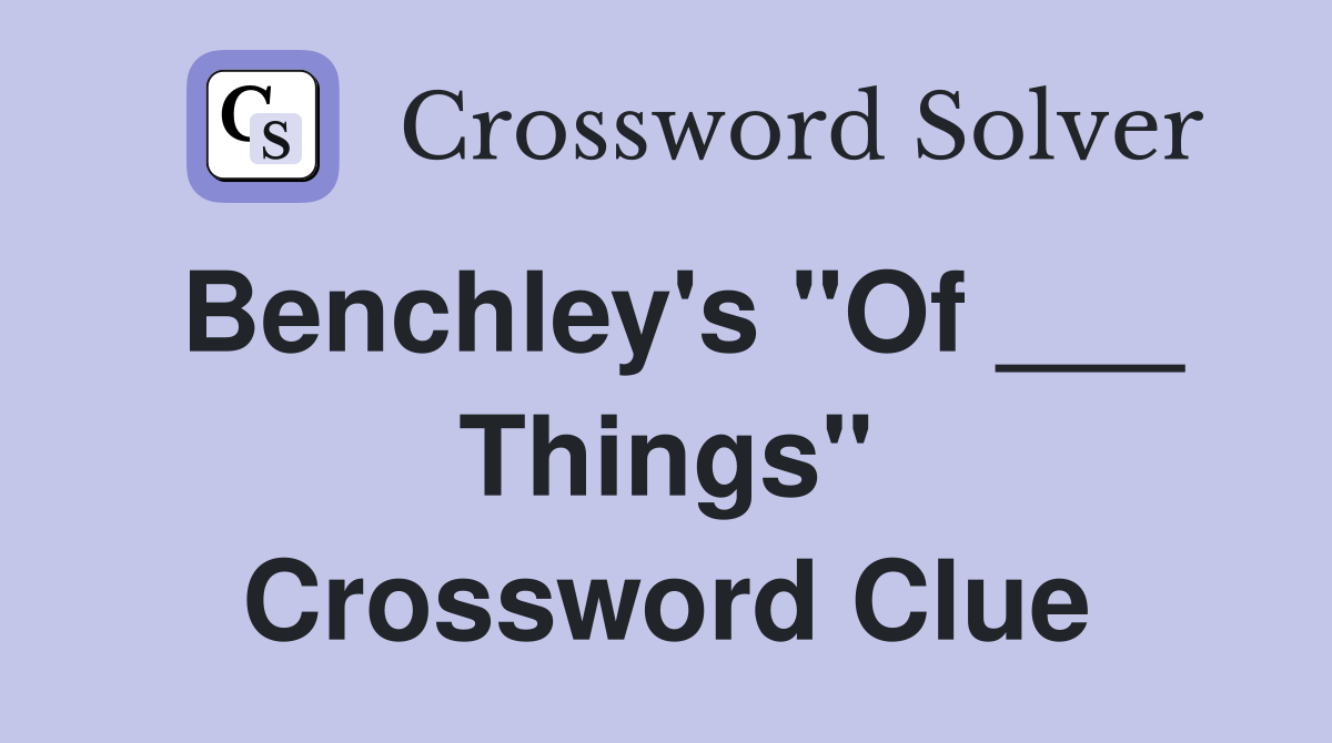 Benchley's "Of ___ Things" Crossword Clue