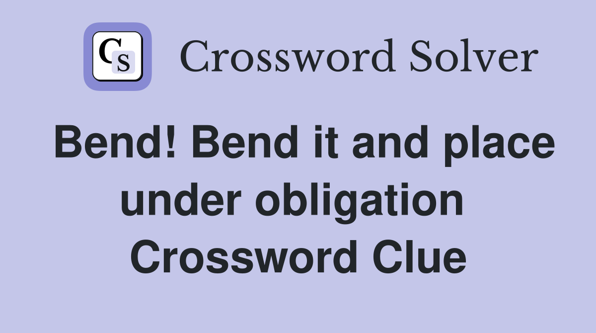Bend! Bend it and place under obligation  Crossword Clue