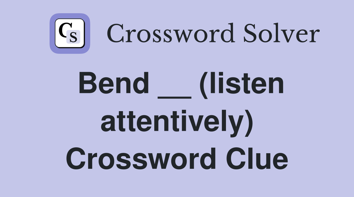 Bend __ (listen attentively) Crossword Clue