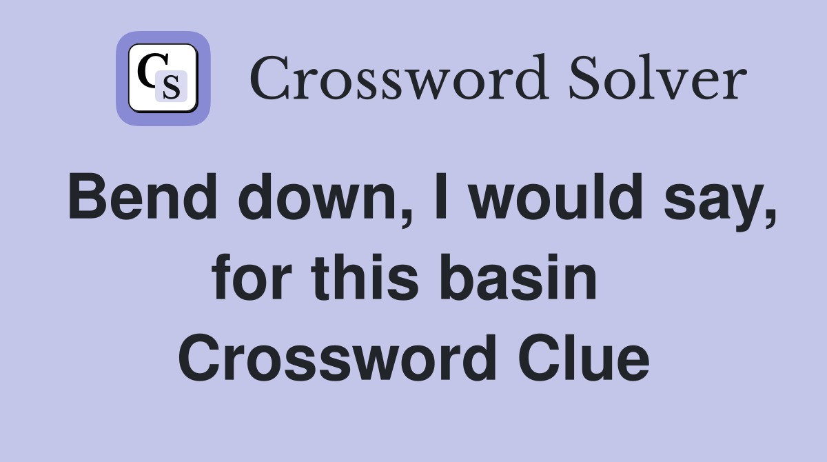 Bend down, I would say, for this basin  Crossword Clue