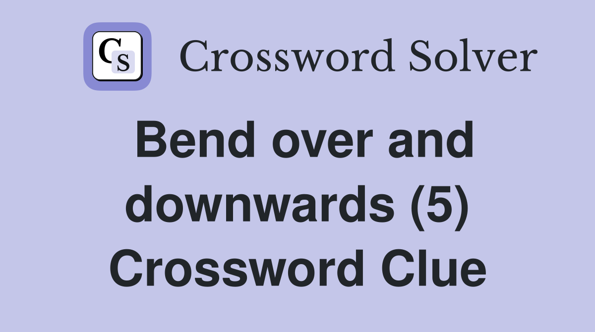 Bend over and downwards (5) Crossword Clue