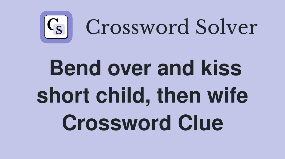 Bend over and kiss short child, then wife Crossword Clue