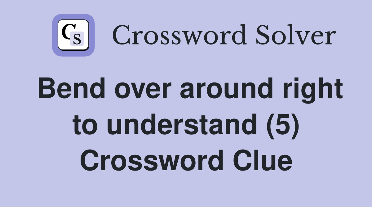 Bend over around right to understand (5) Crossword Clue