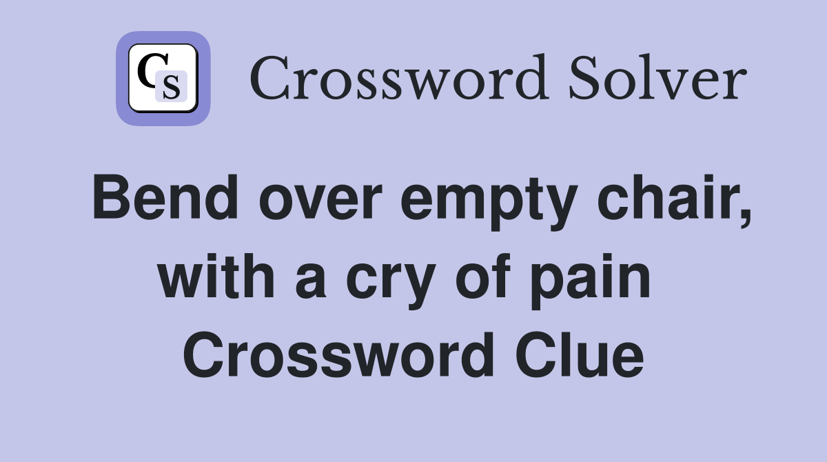 Bend over empty chair, with a cry of pain  Crossword Clue