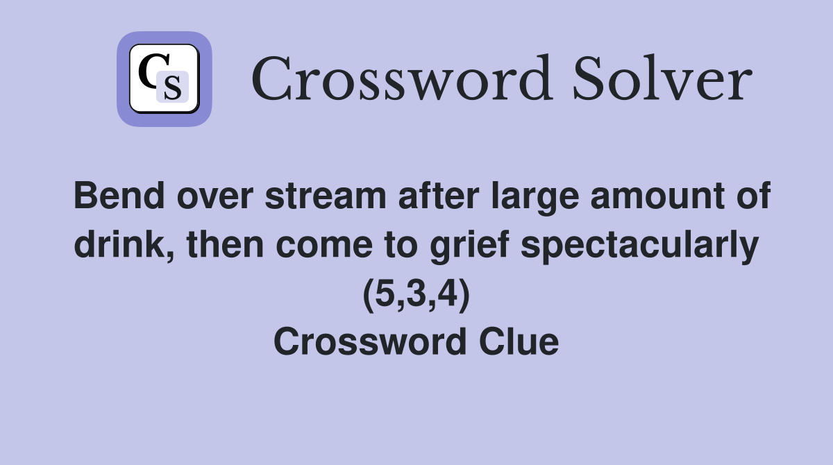 Bend over stream after large amount of drink, then come to grief spectacularly (5,3,4) Crossword Clue