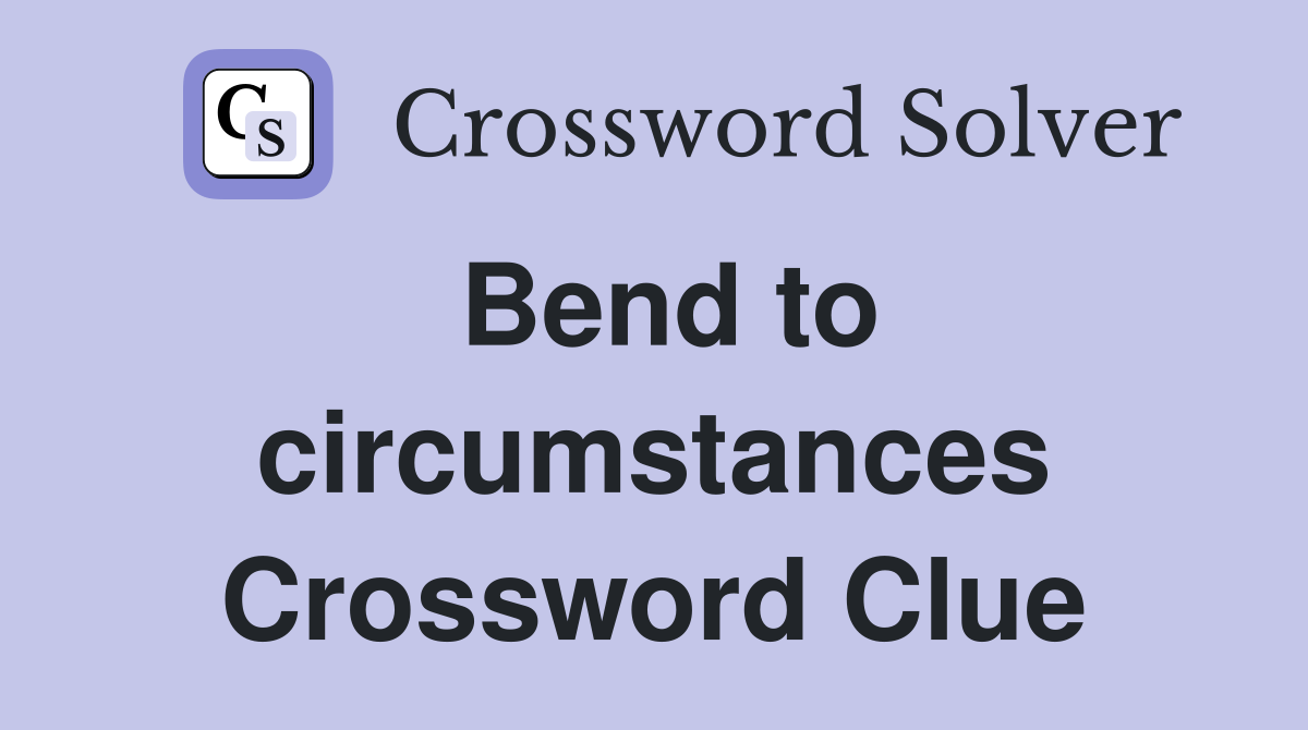 Bend to circumstances Crossword Clue
