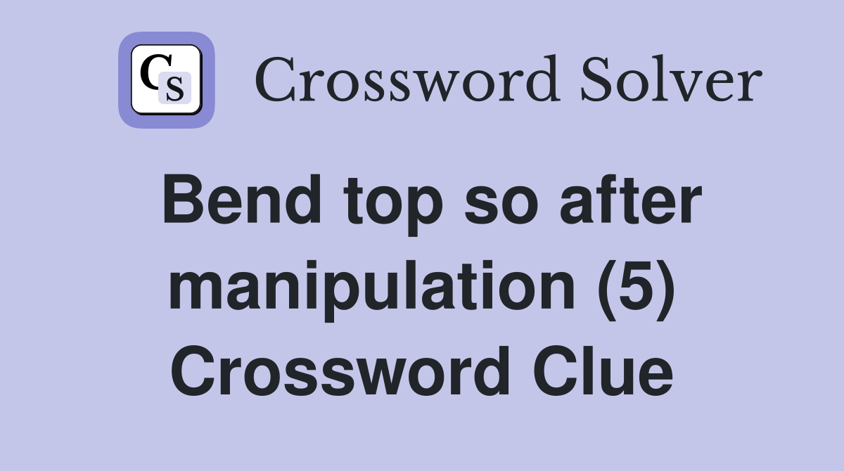 Bend top so after manipulation (5) Crossword Clue