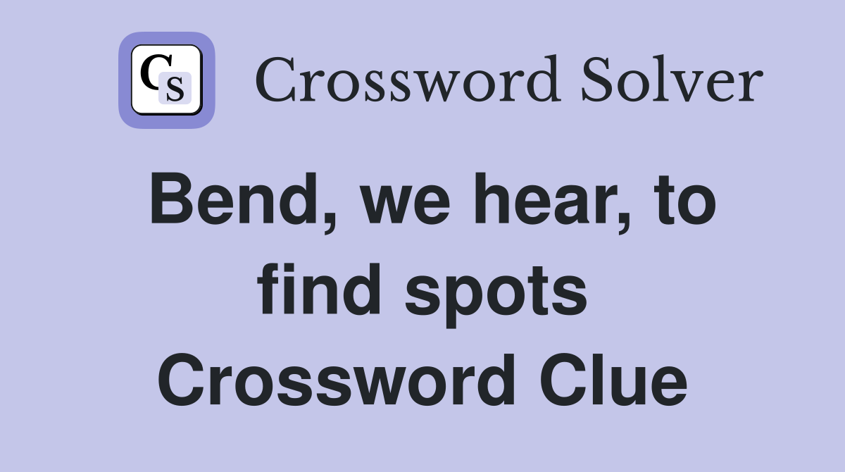 Bend, we hear, to find spots Crossword Clue