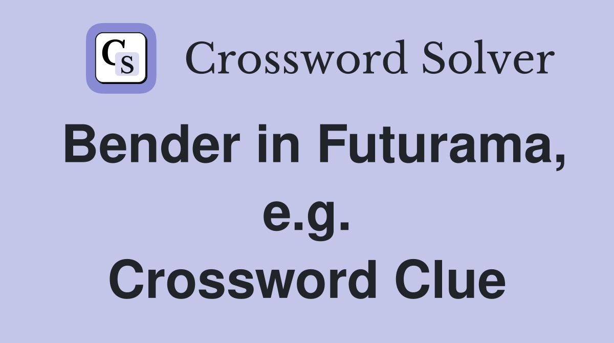 Bender in Futurama, e.g. Crossword Clue