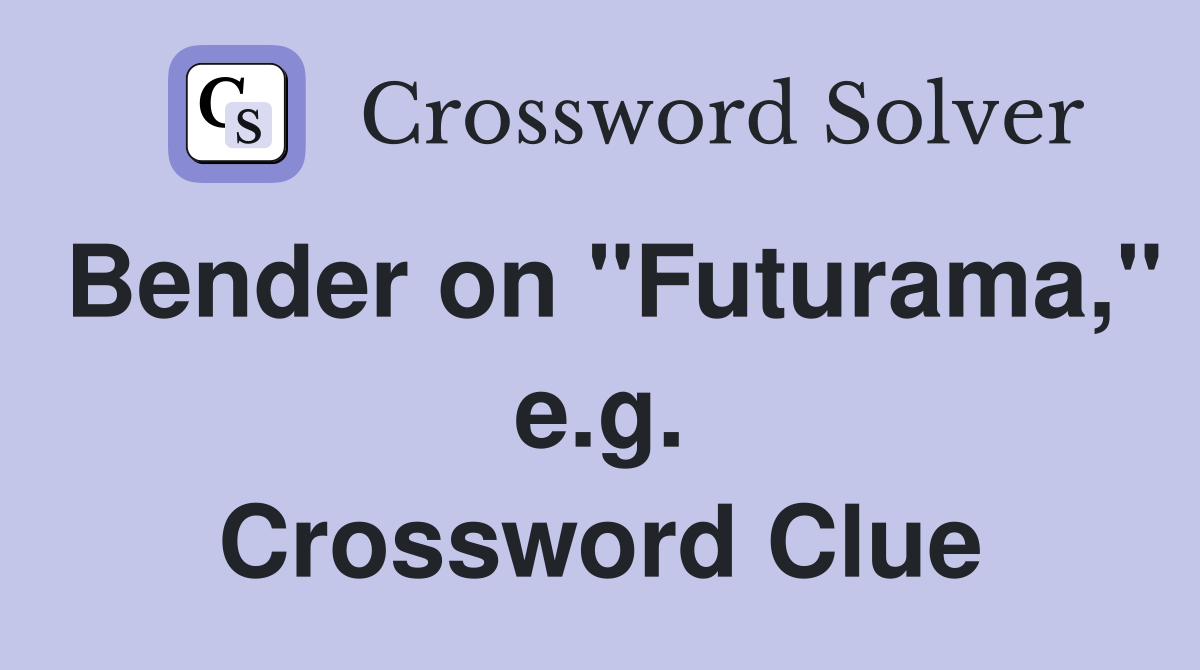 Bender on "Futurama," e.g. Crossword Clue