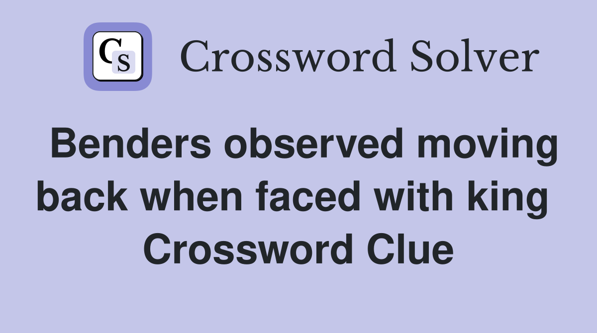 Benders observed moving back when faced with king  Crossword Clue