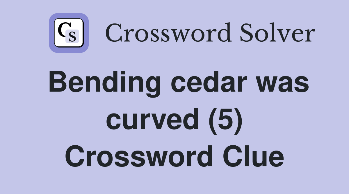 Bending cedar was curved (5) Crossword Clue