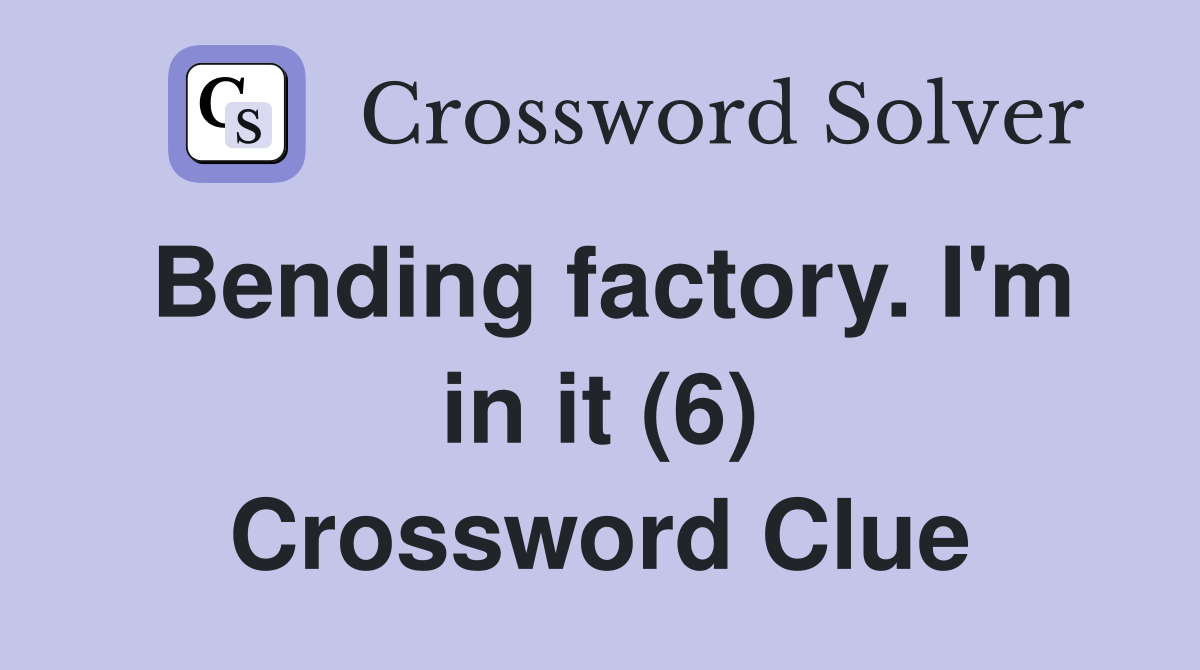 Bending factory. I'm in it (6) Crossword Clue