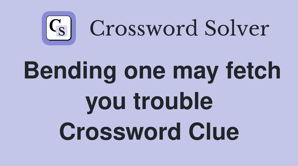 Bending one may fetch you trouble Crossword Clue