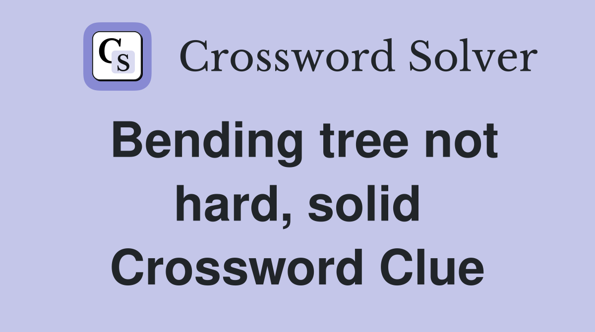 Bending tree not hard, solid Crossword Clue