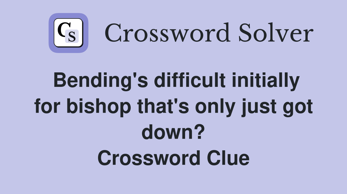 Bending's difficult initially for bishop that's only just got down? Crossword Clue