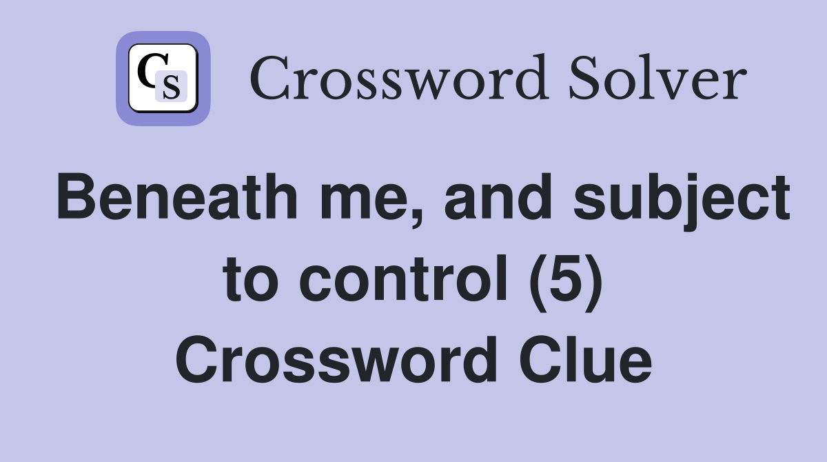Beneath me, and subject to control (5) Crossword Clue