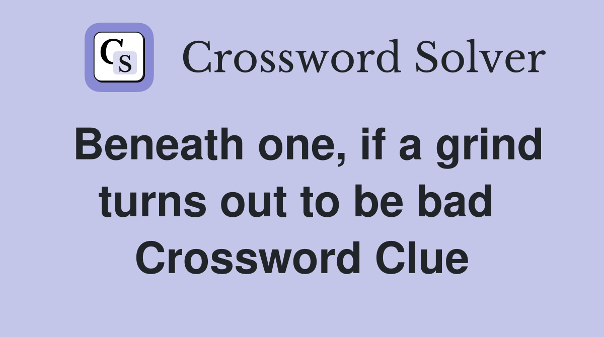 Beneath one, if a grind turns out to be bad  Crossword Clue