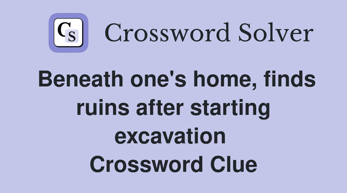 Beneath one's home, finds ruins after starting excavation  Crossword Clue