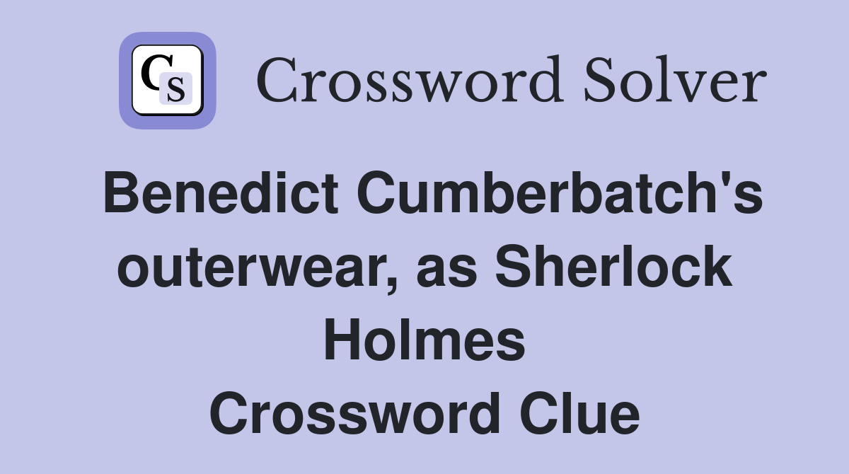 Benedict Cumberbatch's outerwear, as Sherlock Holmes Crossword Clue